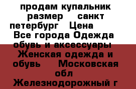 продам купальник размер 44,санкт-петербург › Цена ­ 250 - Все города Одежда, обувь и аксессуары » Женская одежда и обувь   . Московская обл.,Железнодорожный г.